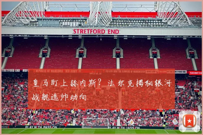 皇马盯上赫内斯？法尔克揭秘银河战舰选帅动向