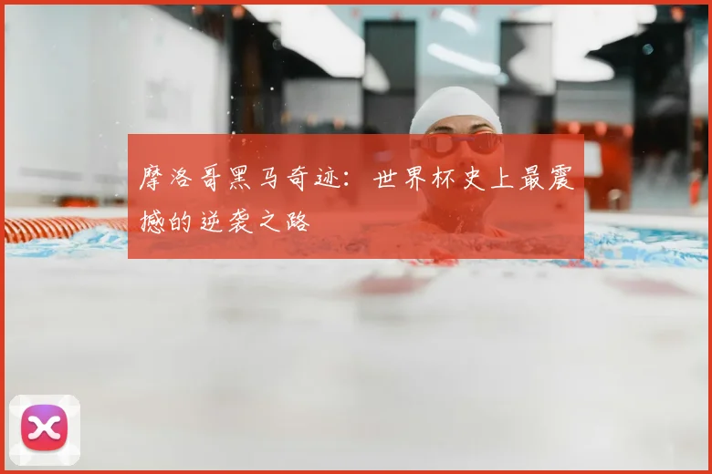 摩洛哥黑马奇迹:世界杯史上最震撼的逆袭之路