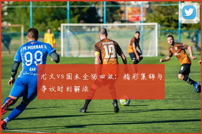 尤文vs国米全场回放：精彩集锦与争议时刻解读