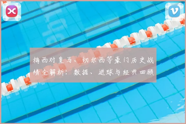梅西对皇马、切尔西等豪门历史战绩全解析：数据、进球与经典回顾