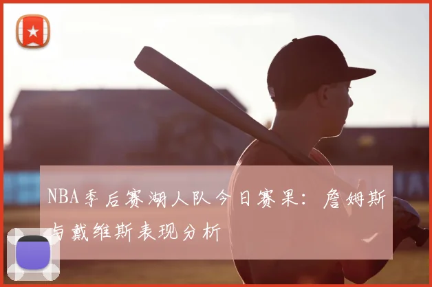 NBA季后赛湖人队今日赛果：詹姆斯与戴维斯表现分析