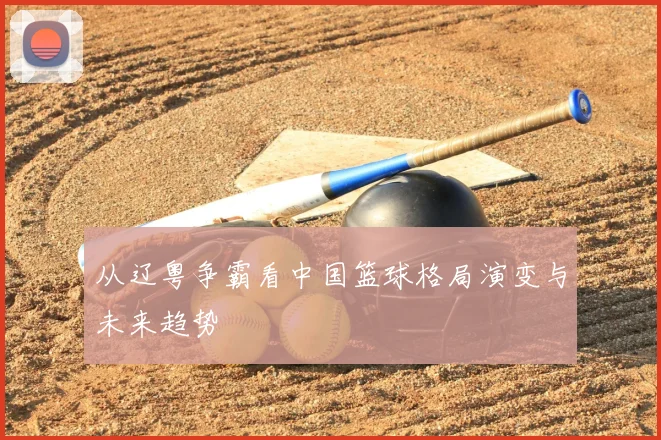 从辽粤争霸看中国篮球格局演变与未来趋势