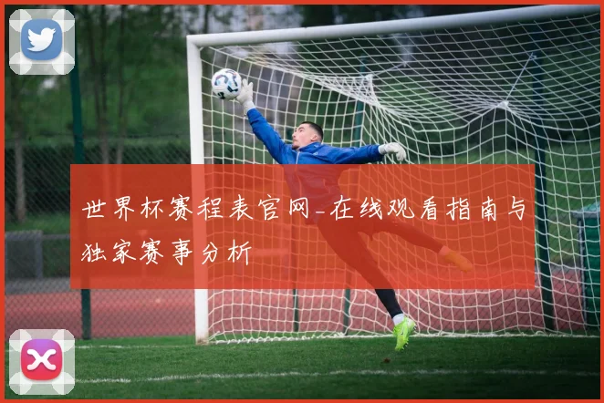 世界杯赛程表官网_在线观看指南与独家赛事分析
