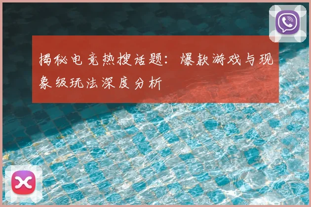 揭秘电竞热搜话题:爆款游戏与现象级玩法深度分析