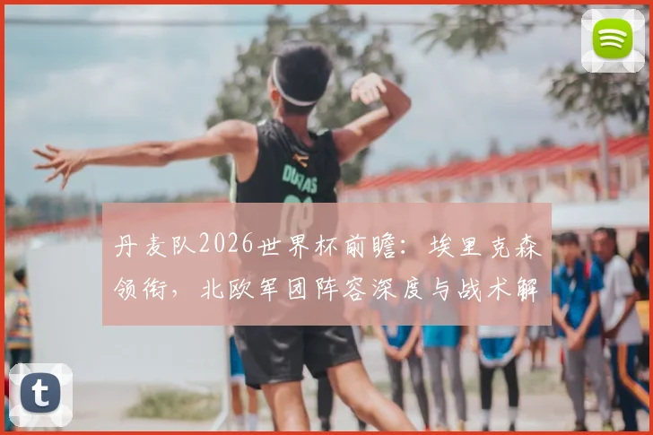 丹麦队2026世界杯前瞻：埃里克森领衔，北欧军团阵容深度与战术解析