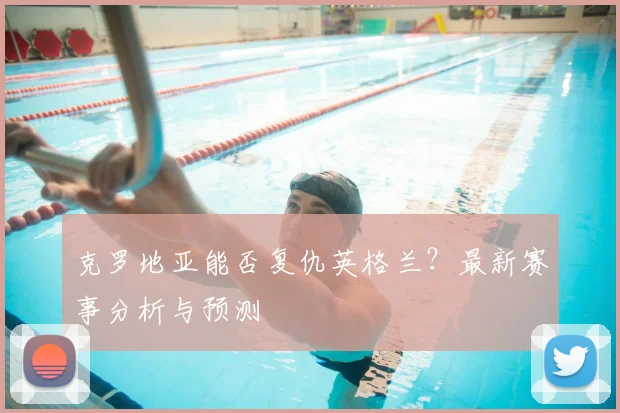 克罗地亚能否复仇英格兰？最新赛事分析与预测