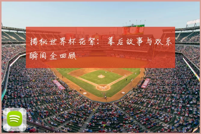 揭秘世界杯花絮：幕后故事与欢乐瞬间全回顾