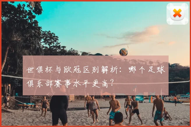 世俱杯与欧冠区别解析：哪个足球俱乐部赛事水平更高？