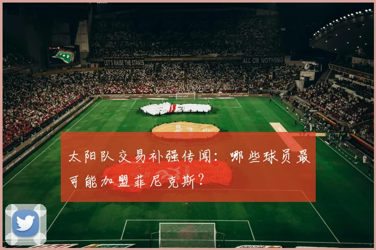 太阳队交易补强传闻：哪些球员最可能加盟菲尼克斯？