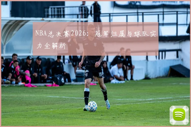 NBA总决赛2026：冠军归属与球队实力全解析