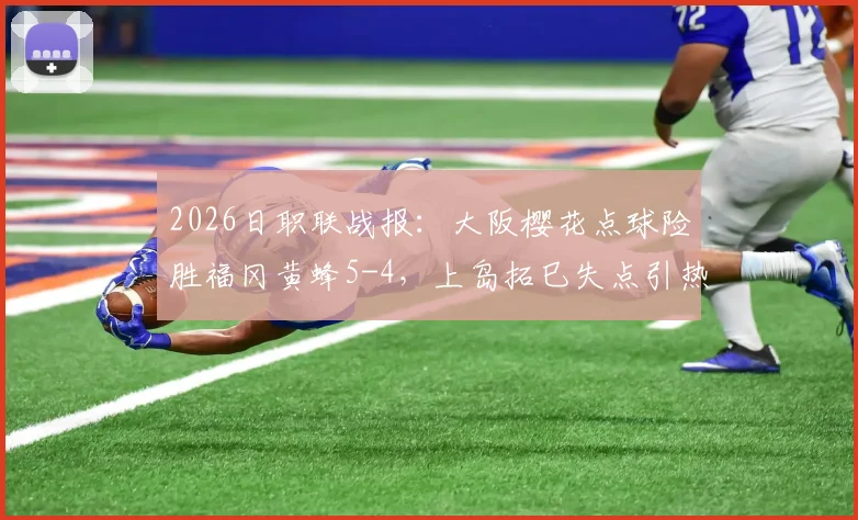 2026日职联战报：大阪樱花点球险胜福冈黄蜂5-4，上岛拓巳失点引热议，附全场进球集锦与分析