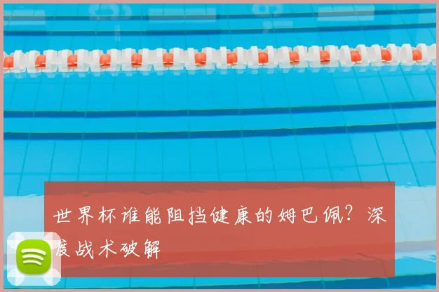 世界杯谁能阻挡健康的姆巴佩?深度战术破解