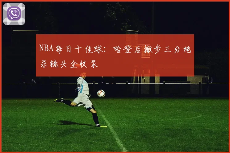 NBA每日十佳球：哈登后撤步三分绝杀镜头全收录