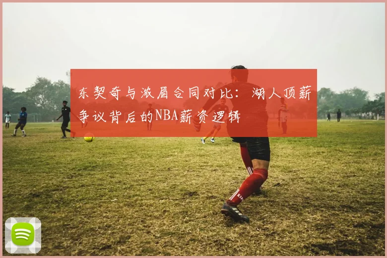 东契奇与浓眉合同对比：湖人顶薪争议背后的NBA薪资逻辑