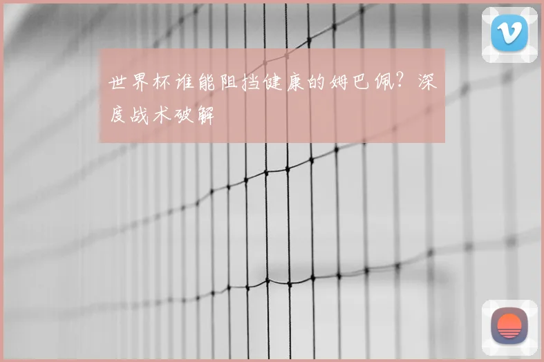 世界杯谁能阻挡健康的姆巴佩?深度战术破解