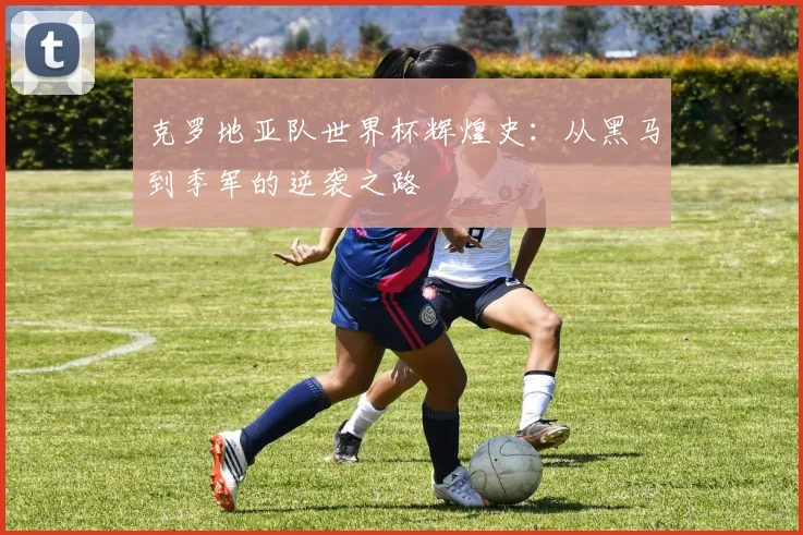 克罗地亚队世界杯辉煌史：从黑马到季军的逆袭之路