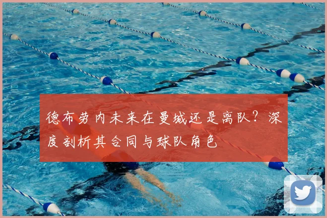 德布劳内未来在曼城还是离队?深度剖析其合同与球队角色