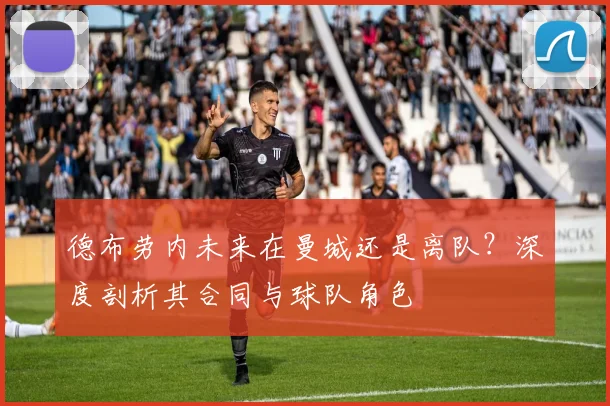 德布劳内未来在曼城还是离队？深度剖析其合同与球队角色