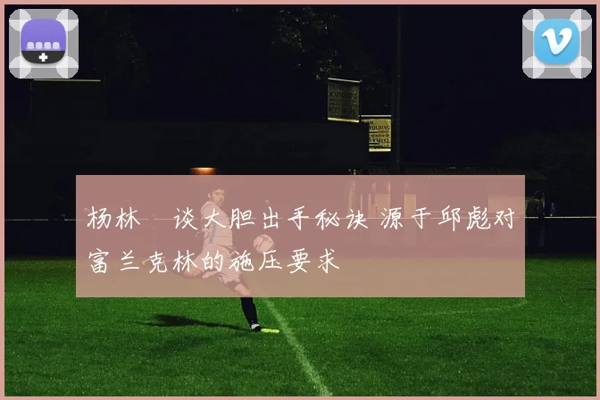 杨林祎谈大胆出手秘诀 源于邱彪对富兰克林的施压要求