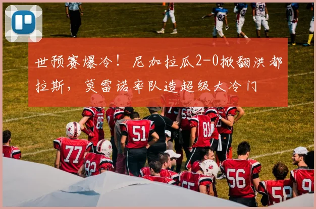 世预赛爆冷！尼加拉瓜2-0掀翻洪都拉斯，莫雷诺率队造超级大冷门