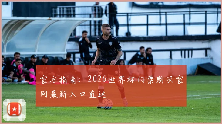 官方指南：2026世界杯门票购买官网最新入口直达
