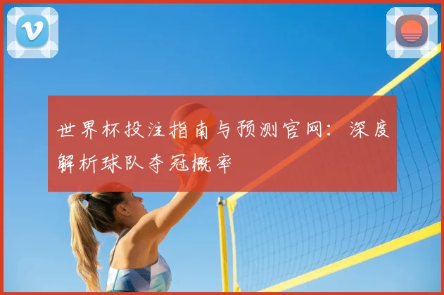 世界杯投注指南与预测官网：深度解析球队夺冠概率