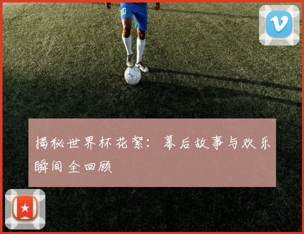 揭秘世界杯花絮：幕后故事与欢乐瞬间全回顾