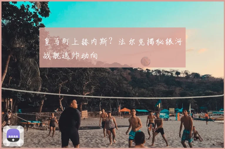 皇马盯上赫内斯？法尔克揭秘银河战舰选帅动向