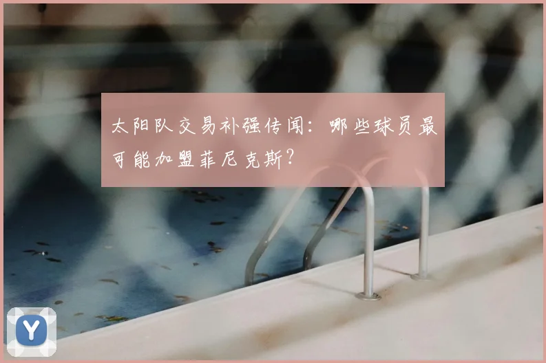 太阳队交易补强传闻：哪些球员最可能加盟菲尼克斯？